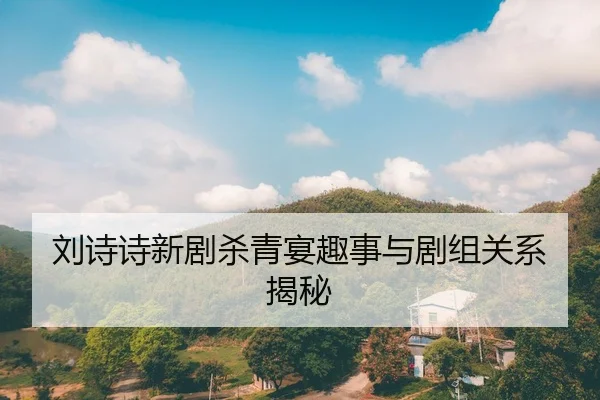 刘诗诗新剧杀青宴趣事与剧组关系揭秘
